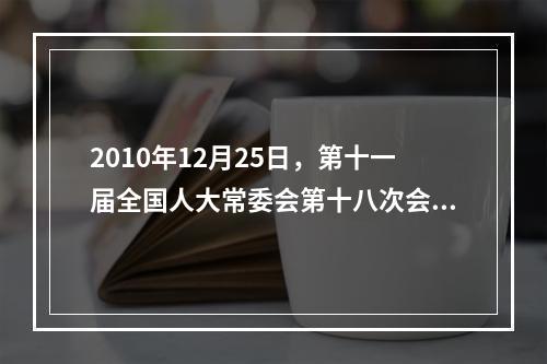 2010年12月25日，第十一届全国人大常委会第十八次会议