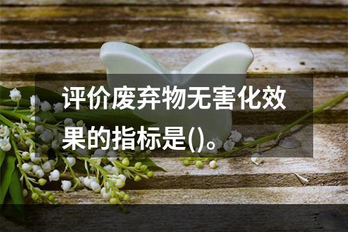 评价废弃物无害化效果的指标是()。