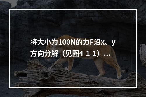 将大小为100N的力F沿x、y方向分解（见图4-1-1），若