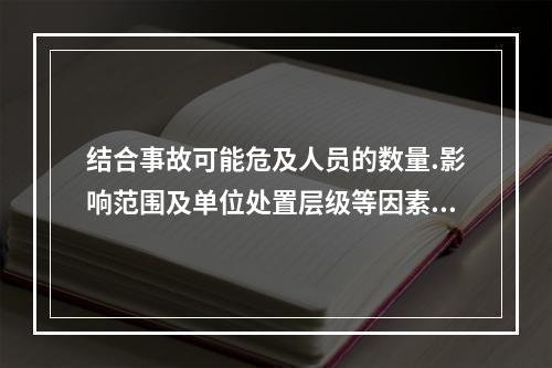 结合事故可能危及人员的数量.影响范围及单位处置层级等因素可综