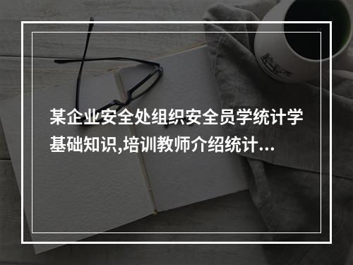 某企业安全处组织安全员学统计学基础知识,培训教师介绍统计图是