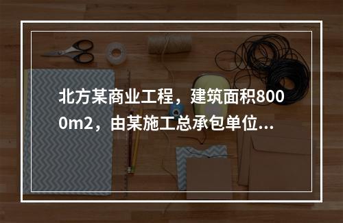 北方某商业工程，建筑面积8000m2，由某施工总承包单位负责