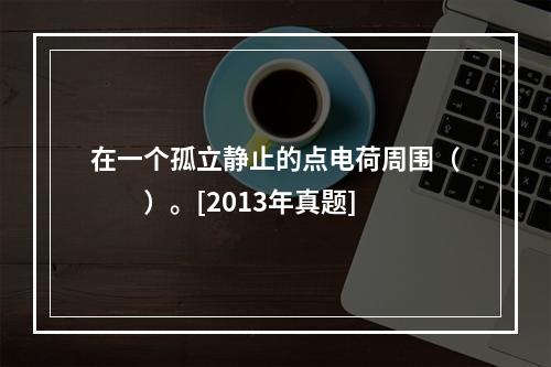 在一个孤立静止的点电荷周围（　　）。[2013年真题]