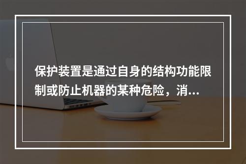 保护装置是通过自身的结构功能限制或防止机器的某种危险，消除或