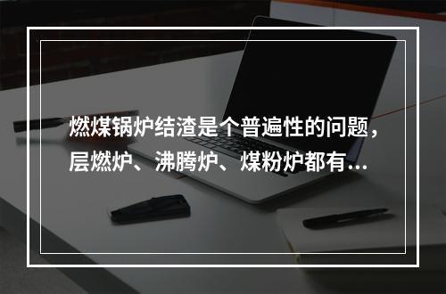 燃煤锅炉结渣是个普遍性的问题，层燃炉、沸腾炉、煤粉炉都有可能