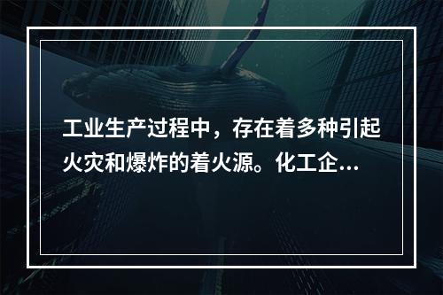 工业生产过程中，存在着多种引起火灾和爆炸的着火源。化工企业中