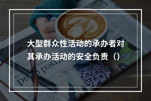 大型群众性活动的承办者对其承办活动的安全负责（）