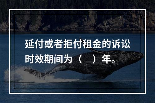 延付或者拒付租金的诉讼时效期间为（　）年。