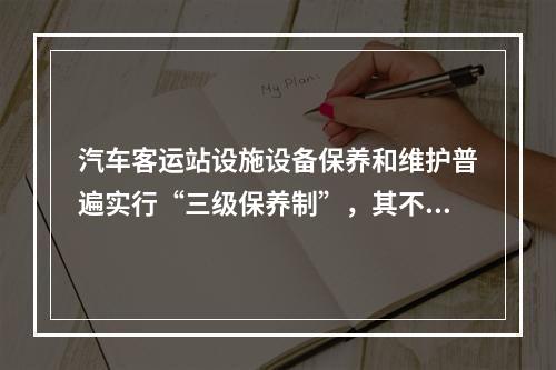 汽车客运站设施设备保养和维护普遍实行“三级保养制”，其不包括