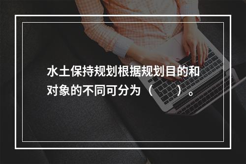 水土保持规划根据规划目的和对象的不同可分为（　　）。