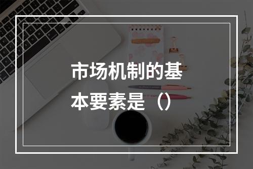 市场机制的基本要素是（）