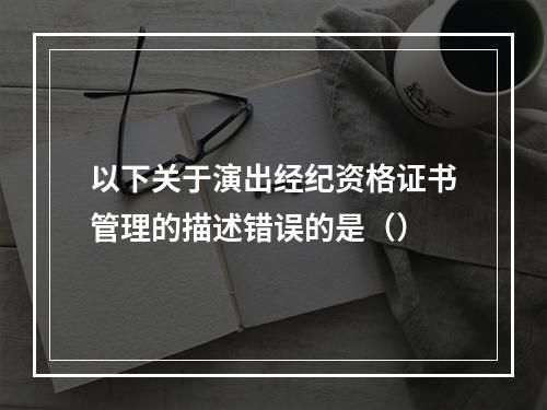 以下关于演出经纪资格证书管理的描述错误的是（）