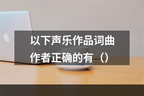 以下声乐作品词曲作者正确的有（）