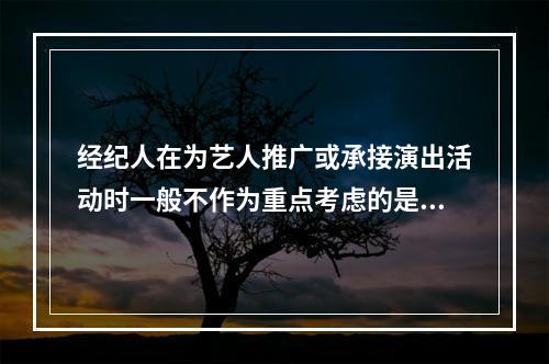 经纪人在为艺人推广或承接演出活动时一般不作为重点考虑的是（）