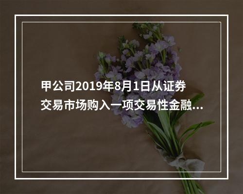 甲公司2019年8月1日从证券交易市场购入一项交易性金融资产