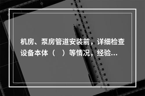 机房、泵房管道安装前，详细检查设备本体（　）等情况，经验证无