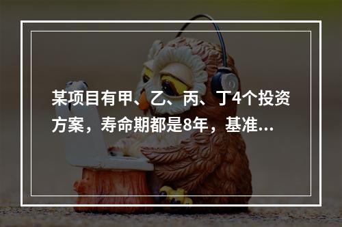 某项目有甲、乙、丙、丁4个投资方案，寿命期都是8年，基准折现