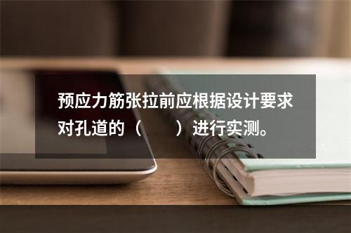 预应力筋张拉前应根据设计要求对孔道的（  ）进行实测。