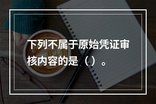 下列不属于原始凭证审核内容的是（ ）。