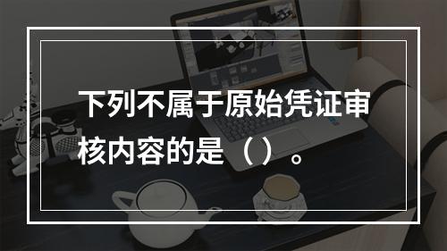 下列不属于原始凭证审核内容的是（ ）。