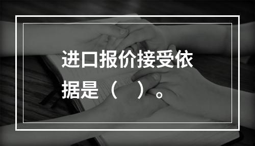 进口报价接受依据是（　）。