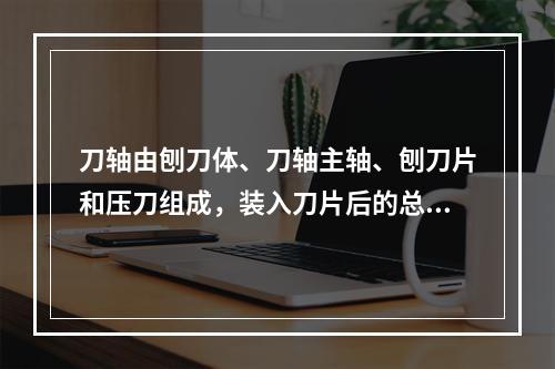 刀轴由刨刀体、刀轴主轴、刨刀片和压刀组成，装入刀片后的总成，