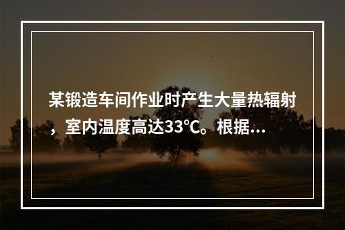 某锻造车间作业时产生大量热辐射，室内温度高达33℃。根据《高