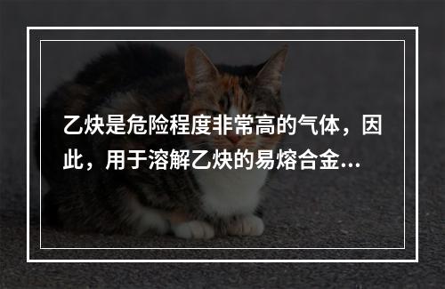 乙炔是危险程度非常高的气体，因此，用于溶解乙炔的易熔合金塞装