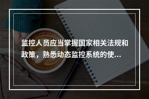 监控人员应当掌握国家相关法规和政策，熟悉动态监控系统的使用和