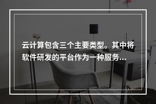 云计算包含三个主要类型。其中将软件研发的平台作为一种服务，以