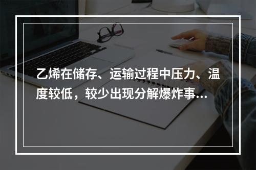 乙烯在储存、运输过程中压力、温度较低，较少出现分解爆炸事故；