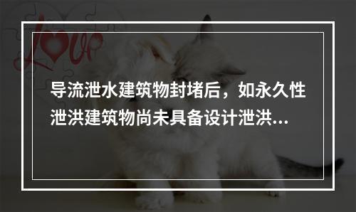 导流泄水建筑物封堵后，如永久性泄洪建筑物尚未具备设计泄洪能