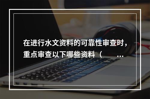 在进行水文资料的可靠性审查时，重点审查以下哪些资料（　　）