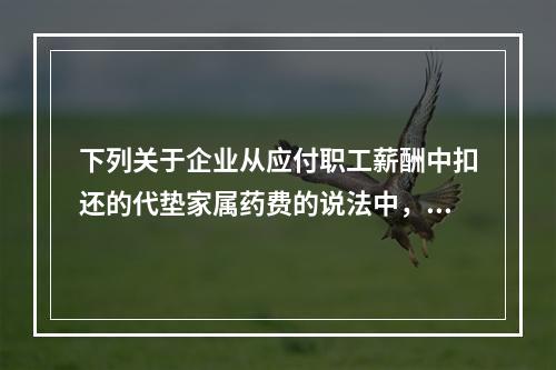 下列关于企业从应付职工薪酬中扣还的代垫家属药费的说法中，正确