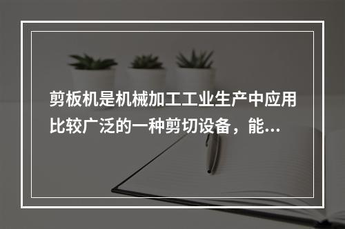 剪板机是机械加工工业生产中应用比较广泛的一种剪切设备，能够剪