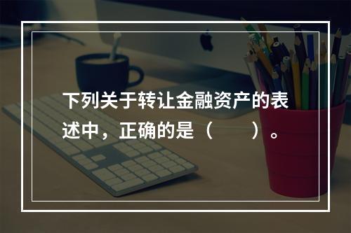 下列关于转让金融资产的表述中，正确的是（　　）。