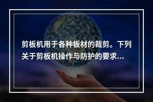 剪板机用于各种板材的裁剪。下列关于剪板机操作与防护的要求中，