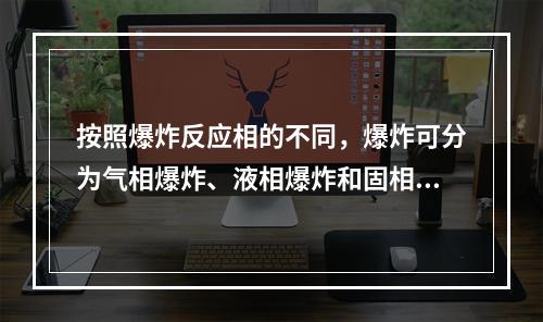 按照爆炸反应相的不同，爆炸可分为气相爆炸、液相爆炸和固相爆炸