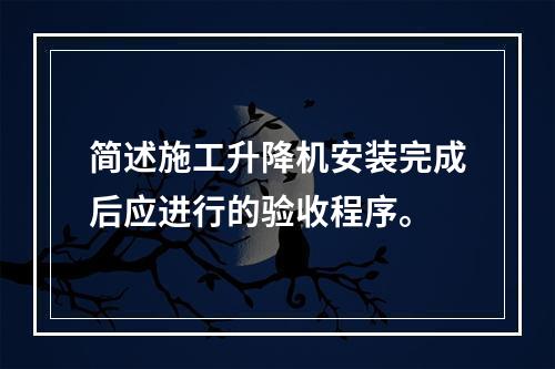 简述施工升降机安装完成后应进行的验收程序。