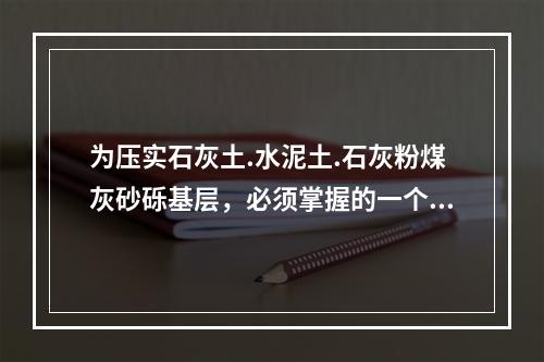 为压实石灰土.水泥土.石灰粉煤灰砂砾基层，必须掌握的一个关键