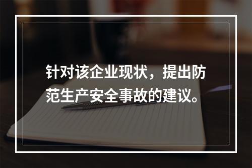 针对该企业现状，提出防范生产安全事故的建议。