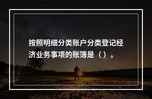 按照明细分类账户分类登记经济业务事项的账簿是（ ）。