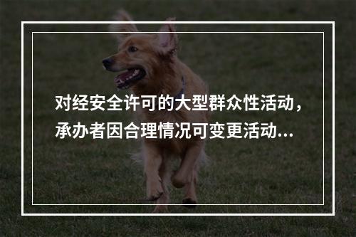 对经安全许可的大型群众性活动，承办者因合理情况可变更活动地点