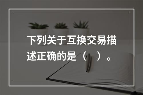 下列关于互换交易描述正确的是（　）。