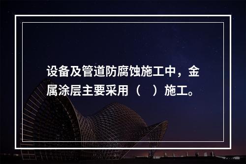 设备及管道防腐蚀施工中，金属涂层主要采用（　）施工。