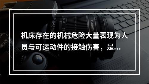 机床存在的机械危险大量表现为人员与可运动件的接触伤害，是导致