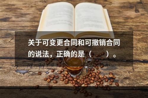 关于可变更合同和可撤销合同的说法，正确的是（　　）。