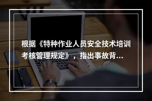 根据《特种作业人员安全技术培训考核管理规定》，指出事故背景中