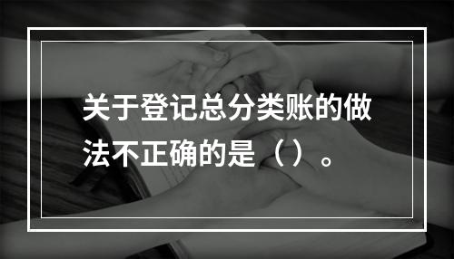 关于登记总分类账的做法不正确的是（ ）。