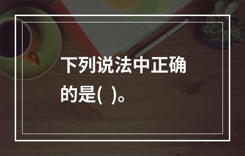 下列说法中正确的是(  )。